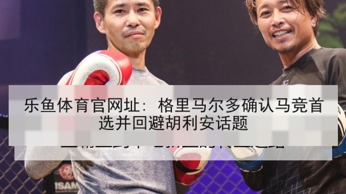 乐鱼体育官网址: 格里马尔多确认马竞首选并回避胡利安话题 乐鱼体育官网址: 格里马尔多确认马竞首选并回避胡利安话题