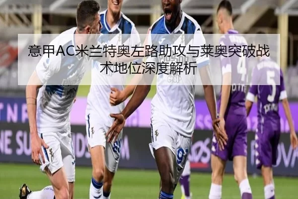 意甲AC米兰特奥左路助攻与莱奥突破战术地位深度解析