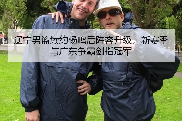 辽宁男篮续约杨鸣后阵容升级，新赛季与广东争霸剑指冠军
