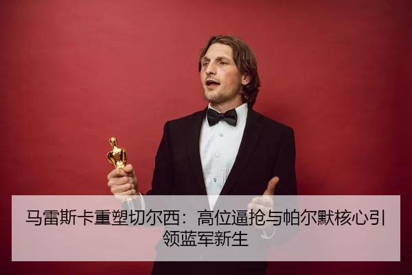 马雷斯卡重塑切尔西：高位逼抢与帕尔默核心引领蓝军新生