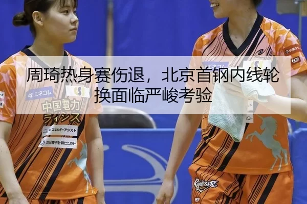 周琦热身赛伤退，北京首钢内线轮换面临严峻考验