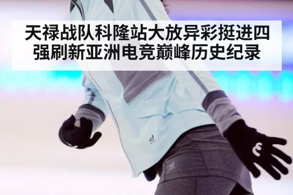 天禄战队科隆站大放异彩挺进四强刷新亚洲电竞巅峰历史纪录