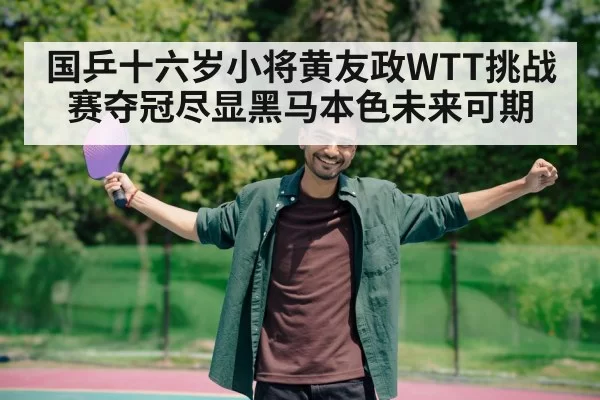 国乒十六岁小将黄友政WTT挑战赛夺冠尽显黑马本色未来可期