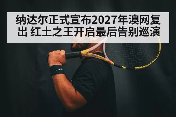 纳达尔正式宣布2027年澳网复出 红土之王开启最后告别巡演