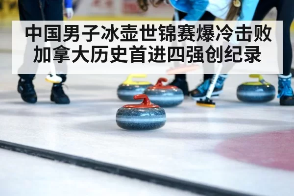 中国男子冰壶世锦赛爆冷击败加拿大历史首进四强创纪录
