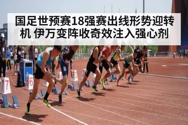 国足世预赛18强赛出线形势迎转机 伊万变阵收奇效注入强心剂