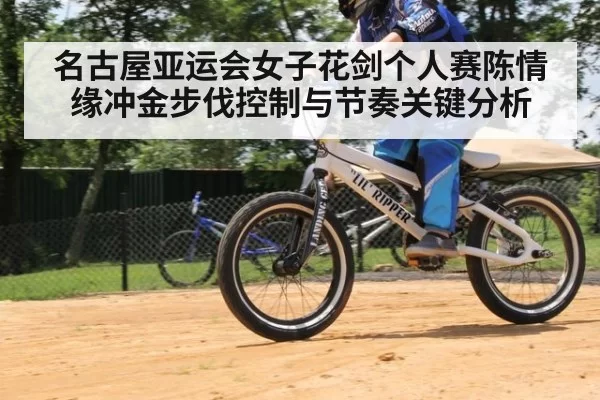 名古屋亚运会女子花剑个人赛陈情缘冲金步伐控制与节奏关键分析