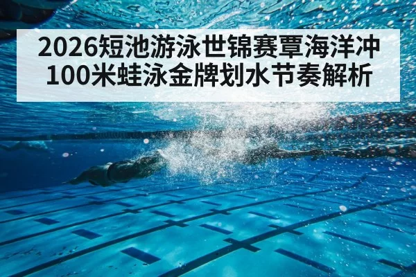 2026短池游泳世锦赛覃海洋冲100米蛙泳金牌划水节奏解析